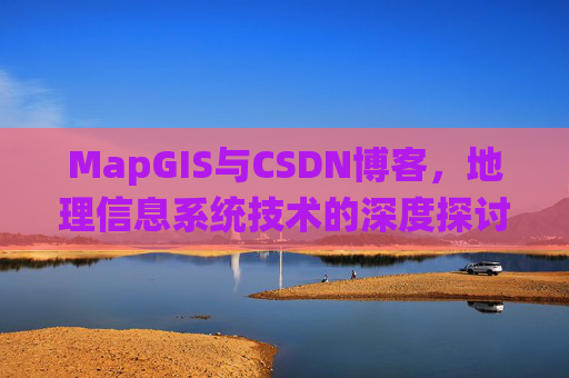 MapGIS与CSDN博客,地理信息系统技术的深度探讨